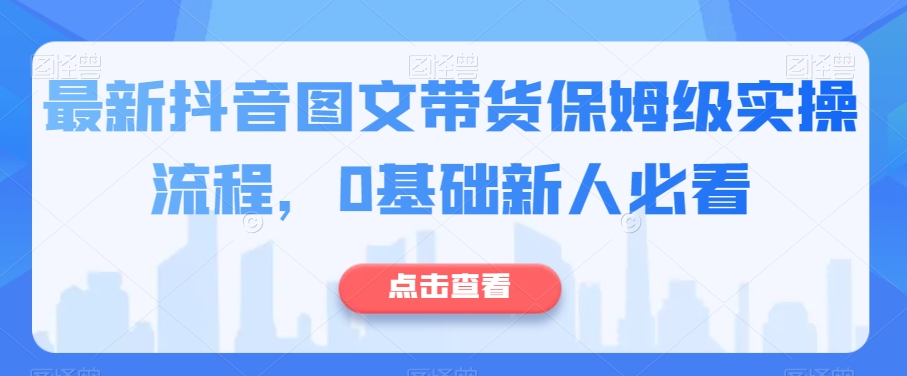 最新抖音图文带货保姆级实操流程，0基础新人必看-第一资源网