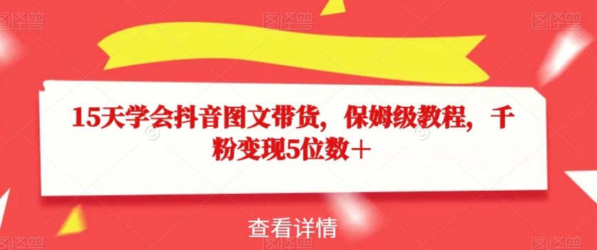 15天学会抖音图文带货，保姆级教程，千粉变现5位数＋-第一资源网