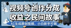视频号创作分成收益之民间故事,AI生成原创视频,小白新手可做【揭秘】-第一资源网