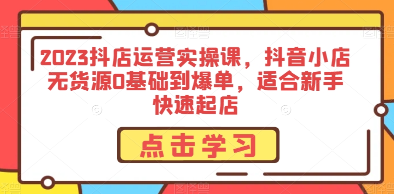 2023抖店运营实操课，抖音小店无货源0基础到爆单，适合新手快速起店-第一资源网