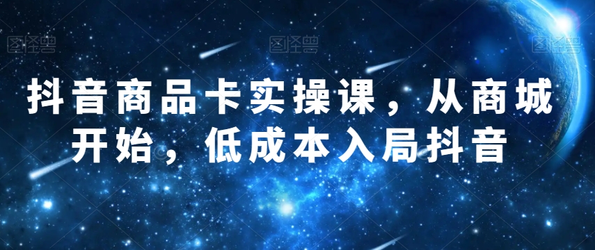 抖音商品卡实操课，从商城开始，低成本入局抖音-第一资源网