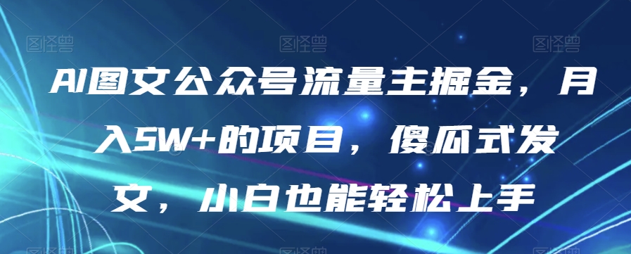 AI图文公众号流量主掘金，月入5W+的项目，傻瓜式发文，小白也能轻松上手【揭秘】-第一资源网