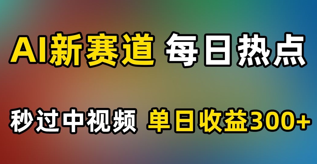 AI新赛道，每日热点，秒过中视频，单日收益300+【揭秘】-第一资源网