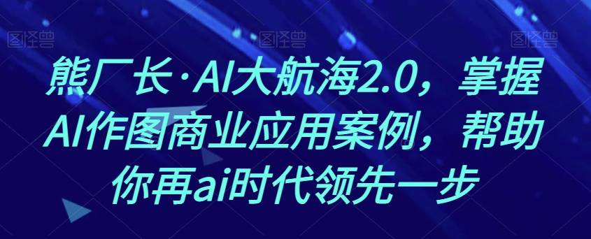 熊厂长·AI大航海2.0，掌握AI作图商业应用案例，帮助你再ai时代领先一步-第一资源网