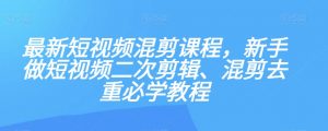 最新短视频混剪课程，新手做短视频二次剪辑、混剪去重必学教程-第一资源网