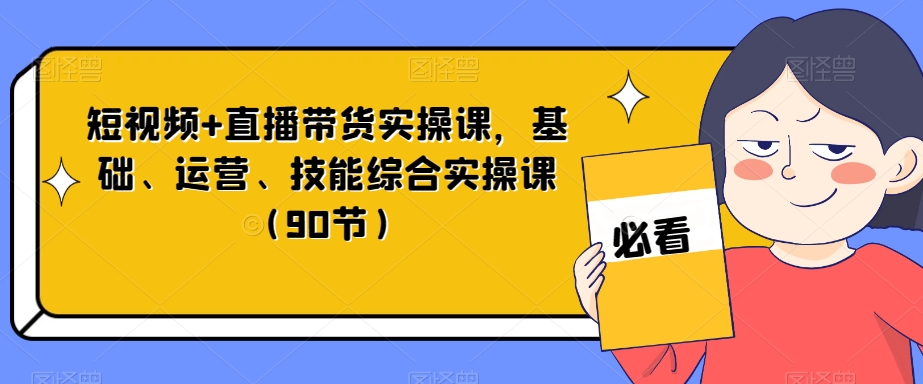 短视频+直播带货实操课，基础、运营、技能综合实操课（90节）-第一资源网