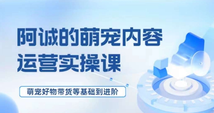 萌宠短视频运营实操课，​萌宠好物带货基础到进阶-第一资源网