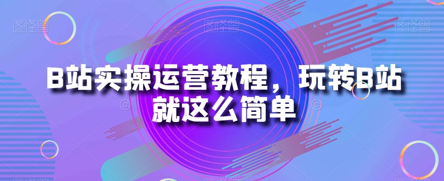 B站实操运营教程，玩转B站就这么简单-第一资源网