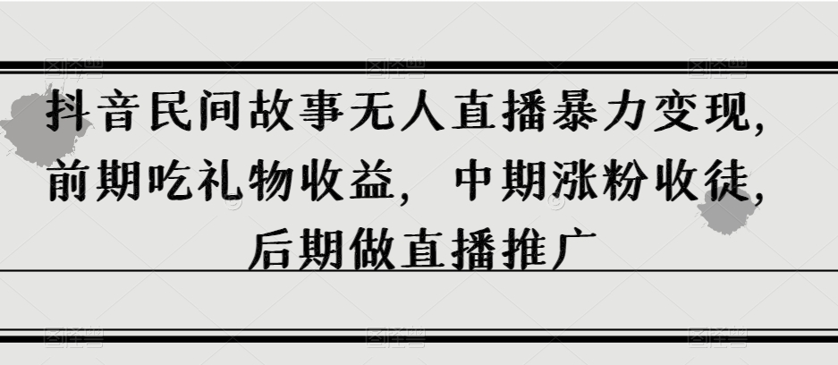 抖音民间故事无人直播暴力变现，前期吃礼物收益，中期涨粉收徒，后期做直播推广【揭秘】-第一资源网