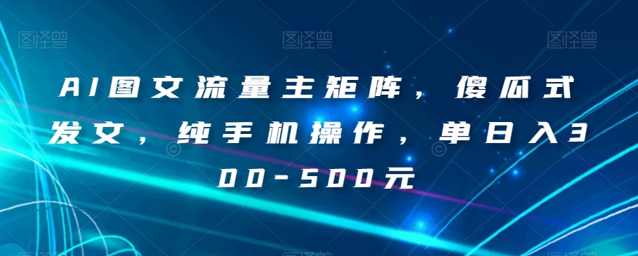 AI图文流量主矩阵，傻瓜式发文，纯手机操作，单日入300-500元【揭秘】-第一资源网