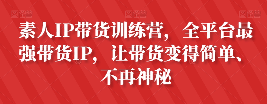 素人IP带货训练营，全平台最强带货IP，让带货变得简单、不再神秘-第一资源网