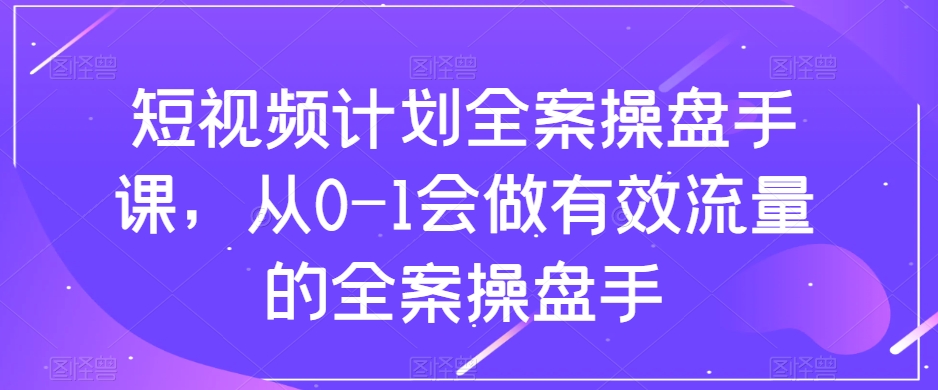 短视频计划全案操盘手课，从0-1会做有效流量的全案操盘手-第一资源网