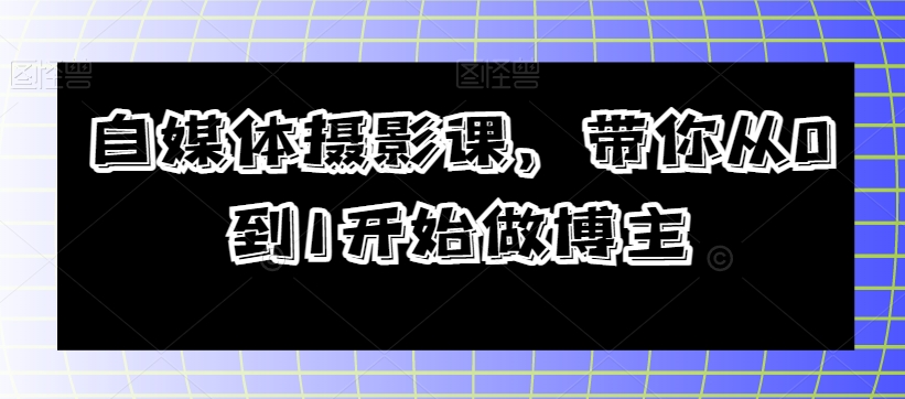 自媒体摄影课，带你从0到1开始做博主-第一资源网