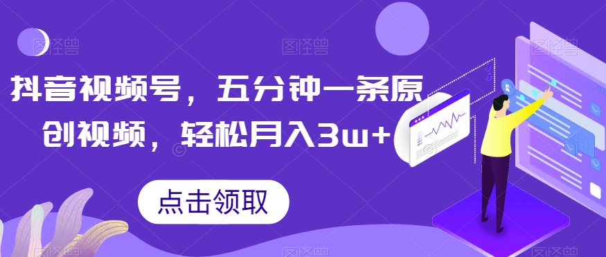 抖音视频号，五分钟一条原创视频，轻松月入3w+【独家秘诀，传授赚钱方法】【揭秘】-第一资源网