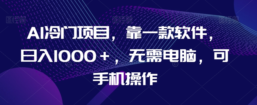 AI冷门项目，靠一款软件，日入1000＋，无需电脑，可手机操作【揭秘】-第一资源网
