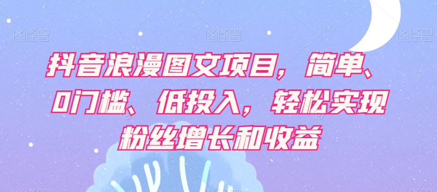 抖音浪漫图文项目，简单、0门槛、低投入，轻松实现粉丝增长和收益-第一资源网