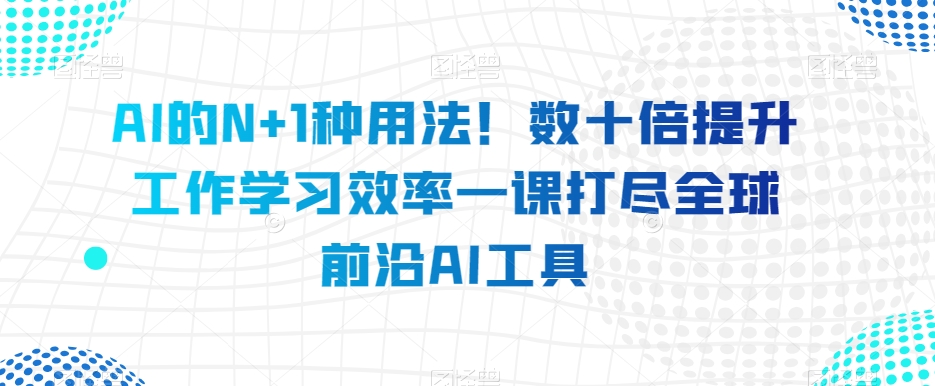 AI的N+1种用法！数十倍提升工作学习效率一课打尽全球前沿AI工具-第一资源网