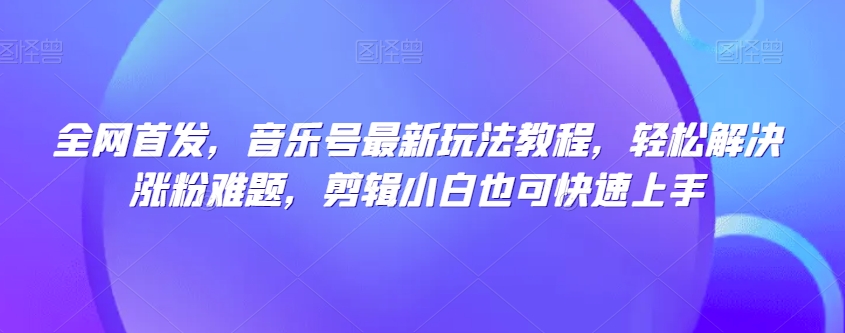 全网首发，音乐号最新玩法教程，轻松解决涨粉难题，剪辑小白也可快速上手-第一资源网