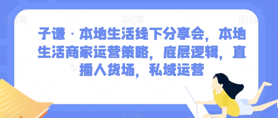 子谦·本地生活线下分享会，本地生活商家运营策略，底层逻辑，直播人货场，私域运营-第一资源网