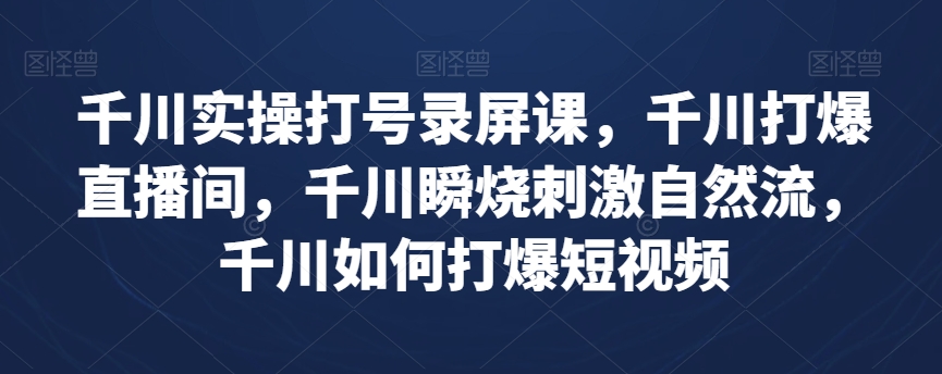 千川实操打号录屏课，千川打爆直播间，千川瞬烧刺激自然流，千川如何打爆短视频-第一资源网