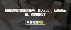 剪辑新闻官媒带货账号，日入500+，快速爆单法，保姆级教学【揭秘】-第一资源网