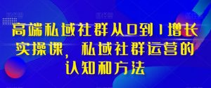 高端私域社群从0到1增长实操课,私域社群运营的认知和方法-第一资源网