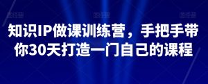 知识IP做课训练营，手把手带你30天打造一门自己的课程-第一资源网