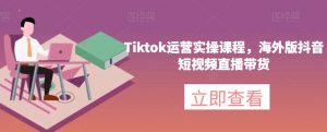 Tiktok运营实操课程，海外版抖音短视频直播带货-第一资源网