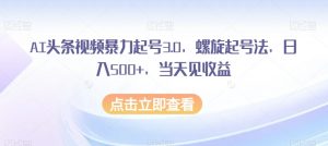AI头条视频暴力起号3.0，螺旋起号法，日入500+，当天见收益【揭秘】-第一资源网