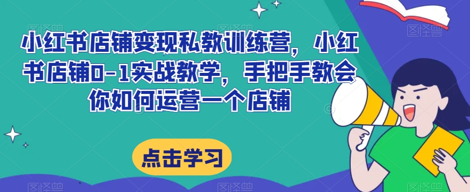 小红书店铺变现私教训练营，小红书店铺0-1实战教学，手把手教会你如何运营一个店铺-第一资源网