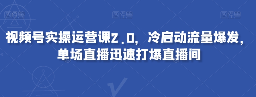 视频号实操运营课2.0，冷启动流量爆发，单场直播迅速打爆直播间-第一资源网