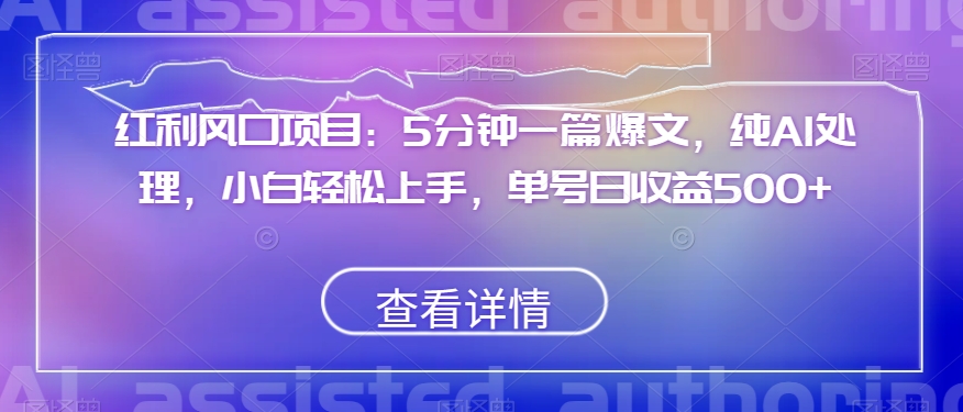 红利风口项目：5分钟一篇爆文，纯AI处理，小白轻松上手，单号日收益500+【揭秘】-第一资源网