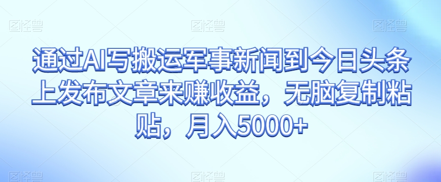 通过AI写搬运军事新闻到今日头条上发布文章来赚收益，无脑复制粘贴，月入5000+【揭秘】-第一资源网