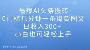 最爆AI头条搬砖，0门槛几分钟一条爆款图文，日收入300+，小白也可轻松上手【揭秘】-第一资源网
