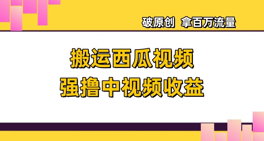 搬运西瓜视频强撸中视频收益，日赚600+破原创，拿百万流量【揭秘】-第一资源网
