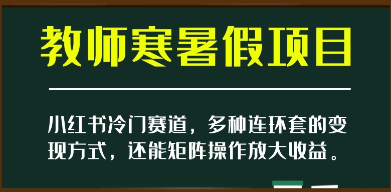 小红书冷门赛道，教师寒暑假项目，多种连环套的变现方式，还能矩阵操作放大收益【揭秘】-第一资源网