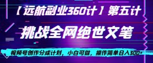 视频号创作分成之挑战全网绝世文笔，小白可做，操作简单日入300+【揭秘】-第一资源网