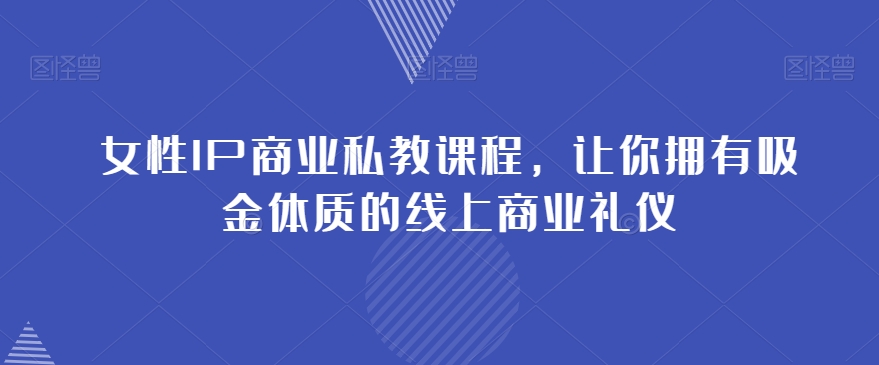 女性IP商业私教课程，让你拥有吸金体质的线上商业礼仪-第一资源网