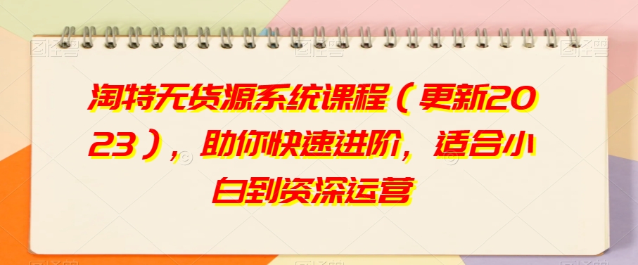 淘特无货源系统课程（更新2023），助你快速进阶，适合小白到资深运营-第一资源网