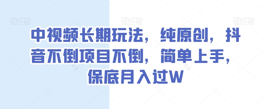 中视频长期玩法，纯原创，抖音不倒项目不倒，简单上手，保底月入过W【揭秘】-第一资源网