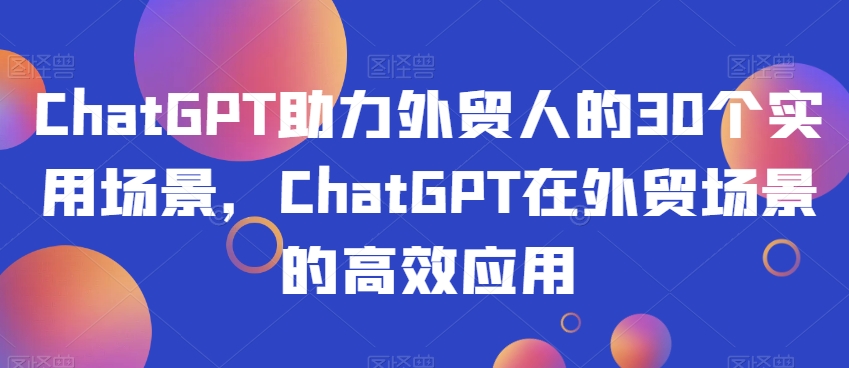 ChatGPT助力外贸人的30个实用场景，ChatGPT在外贸场景的高效应用-第一资源网