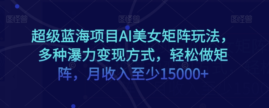 超级蓝海项目AI美女矩阵玩法，多种瀑力变现方式，轻松做矩阵，月收入至少15000+【揭秘】-第一资源网