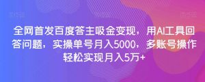 全网首发百度答主吸金变现，用AI工具回答问题，实操单号月入5000，多账号操作轻松实现月入5万+【揭秘】-第一资源网