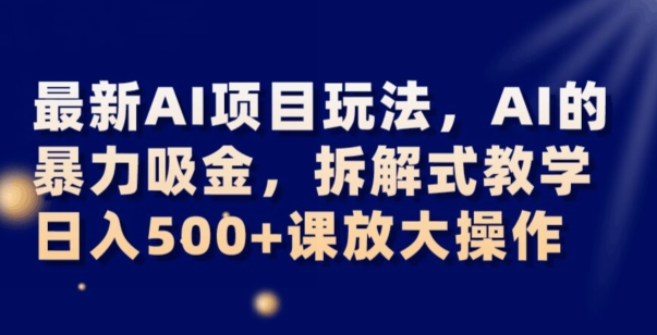 最新AI项目玩法，AI的暴力吸金，拆解式教学，日入500+可放大操作【揭秘】-第一资源网