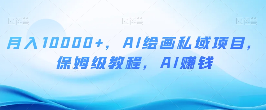 月入10000+，AI绘画私域项目，保姆级教程，AI赚钱【揭秘】-第一资源网