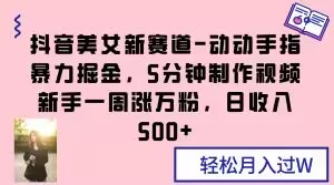 抖音美女新赛道-动动手指暴力掘金，5分钟制作视频，新手一周涨万粉，日收入500+【揭秘】-第一资源网