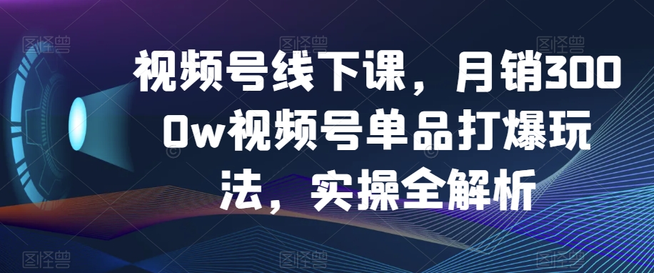 视频号线下课，月销3000w视频号单品打爆玩法，实操全解析-第一资源网