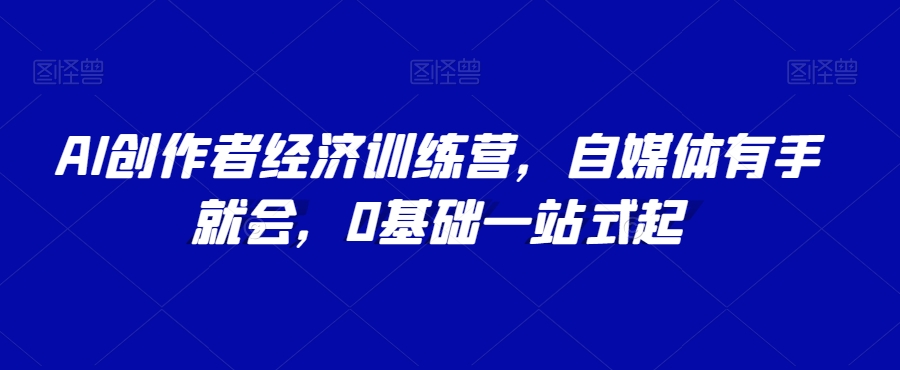 AI创作者经济训练营，自媒体有手就会，0基础一站式起-第一资源网