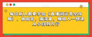 每位新人都要学会《直播间运营全攻略》，做由容，搞流量，赚收入一快速从小白到内行-第一资源网