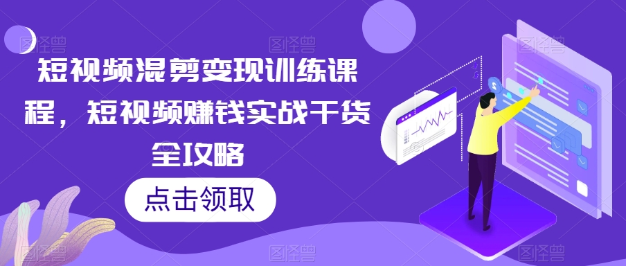 短视频混剪变现训练课程，短视频赚钱实战干货全攻略-第一资源网